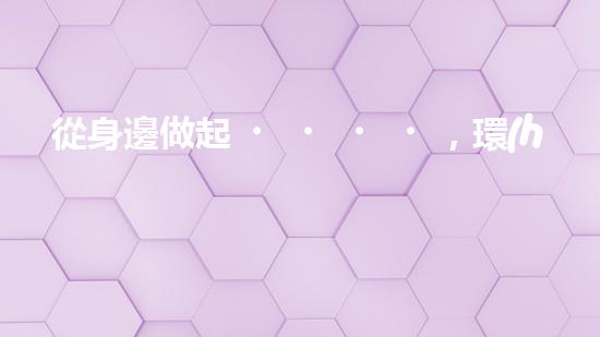 從身邊做起，環(huán)保從我做起